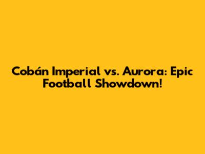 Cobán Imperial vs. Aurora: Epic Football Showdown!