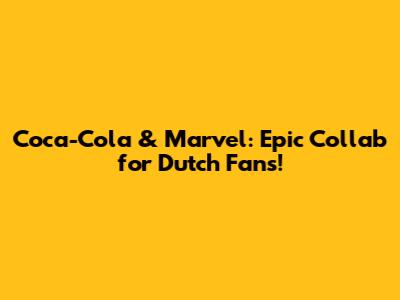 Coca-Cola & Marvel: Epic Collab for Dutch Fans!