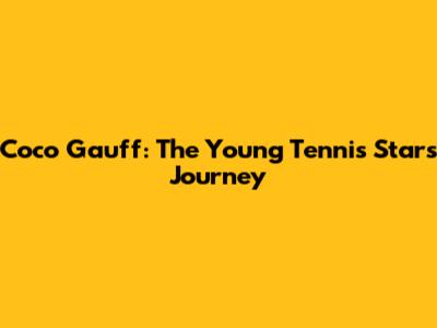 Coco Gauff: The Young Tennis Star's Journey