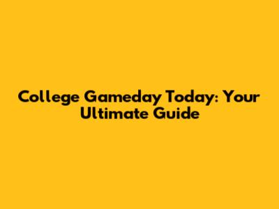 College Gameday Today: Your Ultimate Guide