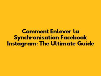 Comment Enlever la Synchronisation Facebook Instagram: The Ultimate Guide