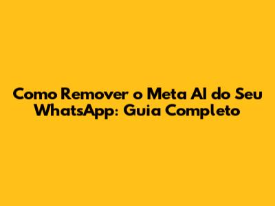 Como Remover o Meta AI do Seu WhatsApp: Guia Completo