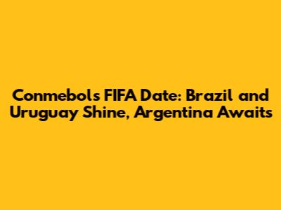 Conmebol's FIFA Date: Brazil and Uruguay Shine, Argentina Awaits