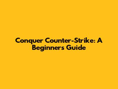 Conquer Counter-Strike: A Beginner's Guide