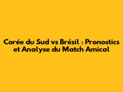 Corée du Sud vs Brésil : Pronostics et Analyse du Match Amical