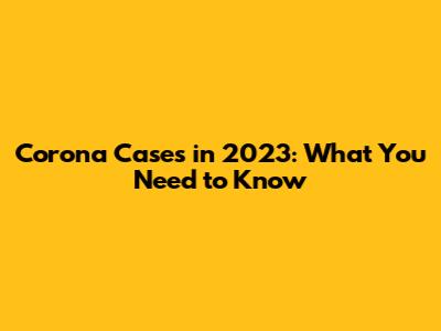 Corona Cases in 2023: What You Need to Know