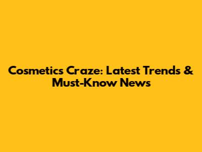 Cosmetics Craze: Latest Trends & Must-Know News