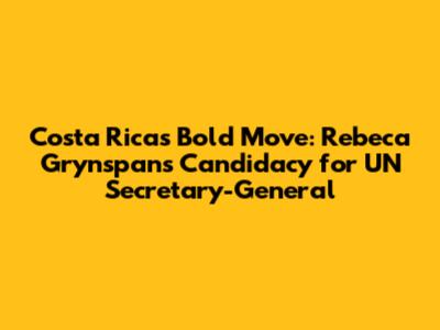 Costa Rica's Bold Move: Rebeca Grynspan's Candidacy for UN Secretary-General