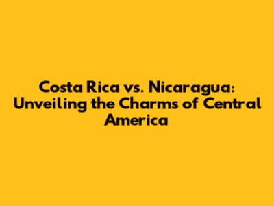 Costa Rica vs. Nicaragua: Unveiling the Charms of Central America