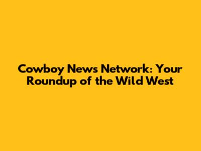 Cowboy News Network: Your Roundup of the Wild West