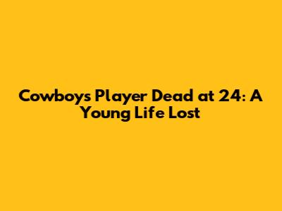 Cowboys Player Dead at 24: A Young Life Lost