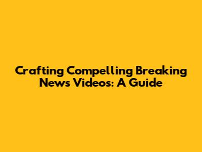 Crafting Compelling Breaking News Videos: A Guide