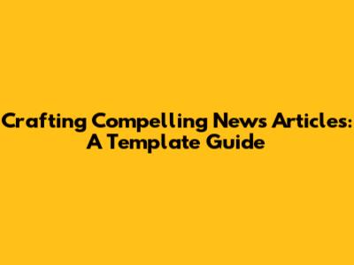 Crafting Compelling News Articles: A Template Guide