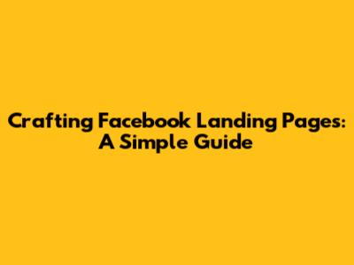 Crafting Facebook Landing Pages: A Simple Guide