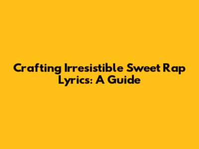 Crafting Irresistible Sweet Rap Lyrics: A Guide
