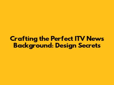Crafting the Perfect ITV News Background: Design Secrets