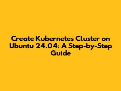 Create Kubernetes Cluster on Ubuntu 24.04: A Step-by-Step Guide