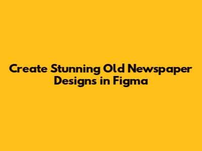 Create Stunning Old Newspaper Designs in Figma