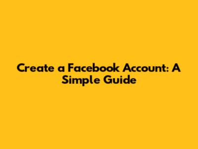 Create a Facebook Account: A Simple Guide