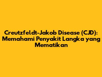 Creutzfeldt-Jakob Disease (CJD): Memahami Penyakit Langka yang Mematikan