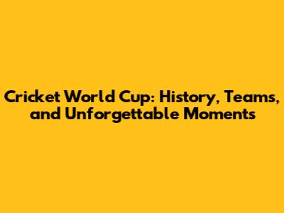 Cricket World Cup: History, Teams, and Unforgettable Moments