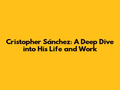 Cristopher Sánchez: A Deep Dive into His Life and Work