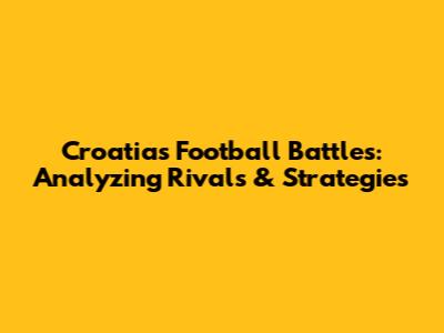 Croatia's Football Battles: Analyzing Rivals & Strategies