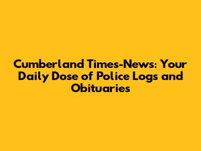 Cumberland Times-News: Your Daily Dose of Police Logs and Obituaries