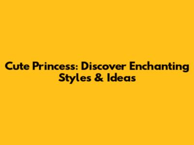 Cute Princess: Discover Enchanting Styles & Ideas