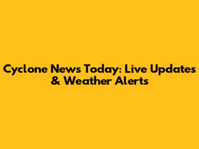 Cyclone News Today: Live Updates & Weather Alerts