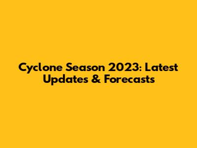 Cyclone Season 2023: Latest Updates & Forecasts