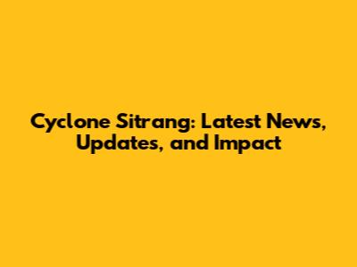 Cyclone Sitrang: Latest News, Updates, and Impact