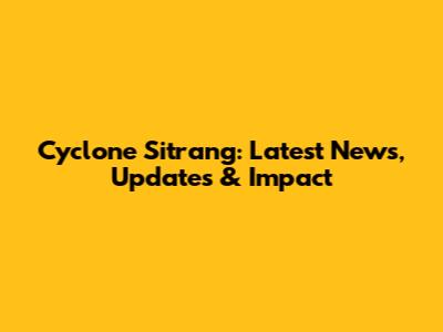 Cyclone Sitrang: Latest News, Updates & Impact