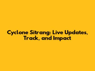 Cyclone Sitrang: Live Updates, Track, and Impact