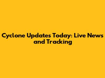 Cyclone Updates Today: Live News and Tracking