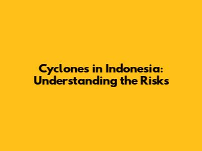 Cyclones in Indonesia: Understanding the Risks