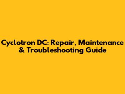 Cyclotron DC: Repair, Maintenance & Troubleshooting Guide