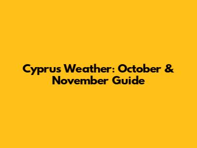 Cyprus Weather: October & November Guide