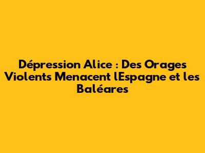 Dépression Alice : Des Orages Violents Menacent l'Espagne et les Baléares