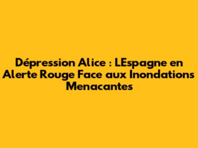 Dépression Alice : L'Espagne en Alerte Rouge Face aux Inondations Menacantes