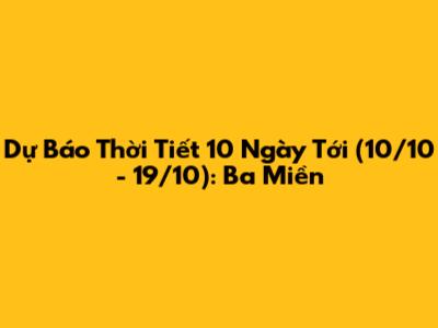 Dự Báo Thời Tiết 10 Ngày Tới (10/10 - 19/10): Ba Miền