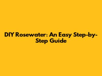 DIY Rosewater: An Easy Step-by-Step Guide