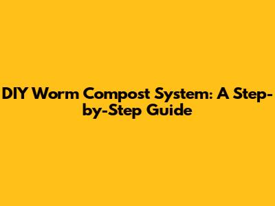 DIY Worm Compost System: A Step-by-Step Guide