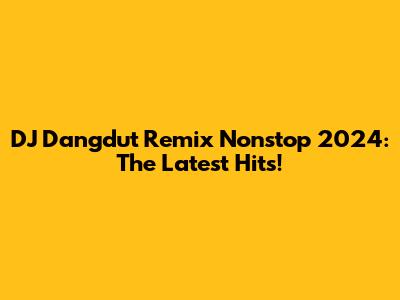 DJ Dangdut Remix Nonstop 2024: The Latest Hits!