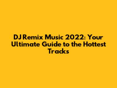 DJ Remix Music 2022: Your Ultimate Guide to the Hottest Tracks