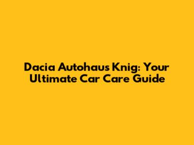 Dacia Autohaus Knig: Your Ultimate Car Care Guide