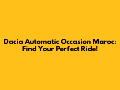 Dacia Automatic Occasion Maroc: Find Your Perfect Ride!