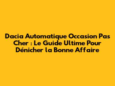 Dacia Automatique Occasion Pas Cher : Le Guide Ultime Pour Dénicher la Bonne Affaire
