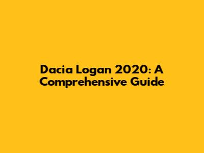 Dacia Logan 2020: A Comprehensive Guide