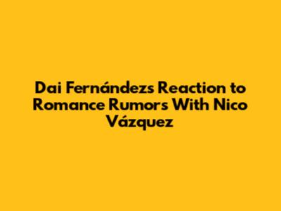 Dai Fernández's Reaction to Romance Rumors With Nico Vázquez